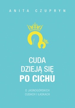 Anita Czupryn
Cuda dzieją się po cichu.
O jasnogórskich
cudach i łaskach
wyd. Fronda, 2018