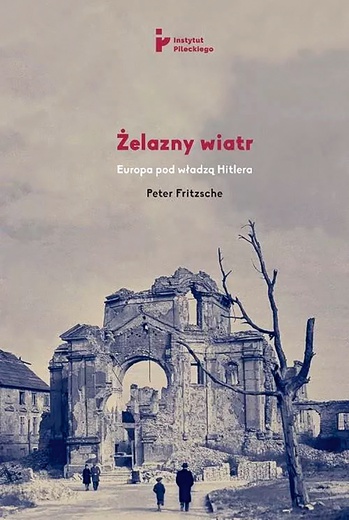 Peter Fritzsche
Żelazny wiatr.
Europa pod władzą Hitlera
Instytut Pileckiego
Warszawa 2019
ss. 512