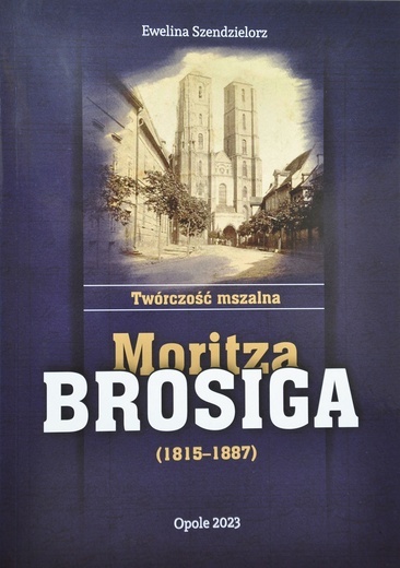 Ewelina Szendzielorz, „Twórczość mszalna Moritza Brosiga (1815–1887)”, Wyd. Sindruk-DIMK, Opole 2023, ss. 498.