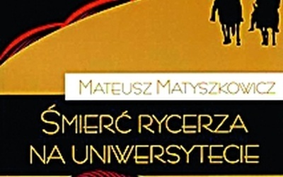 Mateusz Matyszkowicz, Śmierć rycerza na uniwersytecie Fundacja Świętego Mikołaja, Warszawa 2010 ss.164