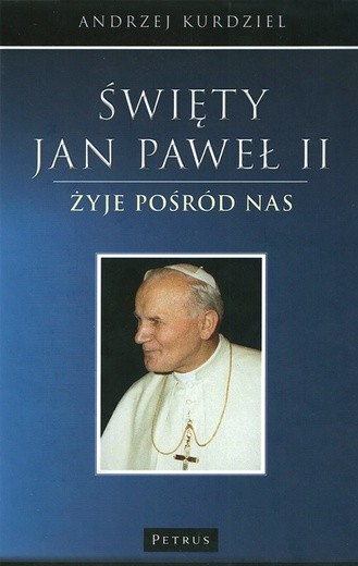 Andrzej Kurdziel, „Święty Jan Paweł II żyje wśród nas”, Kraków 2014, PETRUS, ss. 128 + XVI stron ilustracji