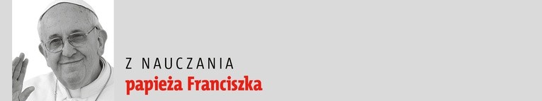 Z nauczania papieża Franciszka