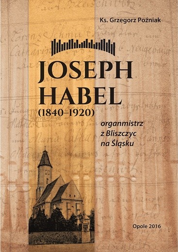 Ks. Grzegorz Poźniak, „Joseph Habel (1840–1920). Organmistrz z Bliszczyc na Śląsku”, Redakcja Wydawnictw Wydziału Teologicznego Uniwersytetu Opolskiego, Opole 2016, ss.128.