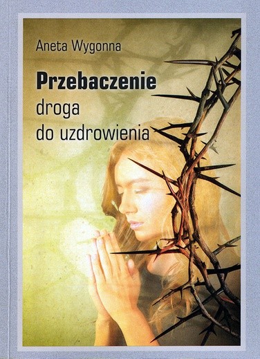 Aneta Wygonna, Przebaczenie – droga do uzdrowienia,  Lublin 2017.