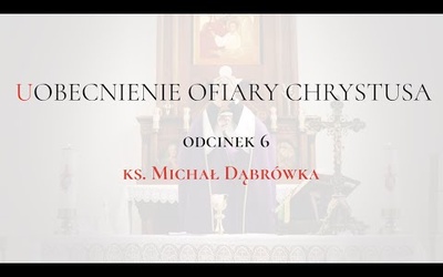 TAJEMNICA EUCHARYSTII: odc.6 "Uobecnienie Ofiary Chrystusa" ks. Michał Dąbrówka