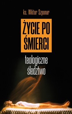 ks. Wiktor Szponar
Życie po śmierci.
 Teologiczne
śledztwo
Fronda
Warszawa 2020
ss. 264