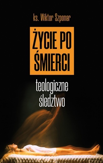 ks. Wiktor Szponar
Życie po śmierci.
 Teologiczne
śledztwo
Fronda
Warszawa 2020
ss. 264