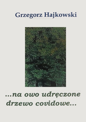 Grzegorz Hajkowski
…na owo udręczone drzewo covidove…
Towarzystwo im. Marii Dangow
Katowice 2021
ss. 34