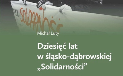 Michał Luty Dziesięć lat w śląsko-dąbrowskiej Solidarności IPN  Katowice – Warszawa 2023 ss. 312 