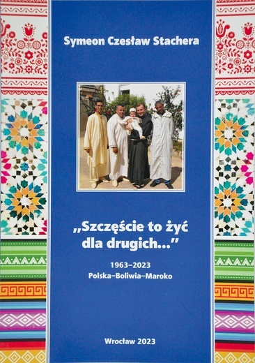 Symeon Czesław Stachera, „Szczęście to żyć dla drugich…” 1963−2023 Polska−Boliwia−Maroko, Wrocław 2023, ss. 192.